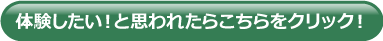 体験したい！と思われたらこちらをクリック！